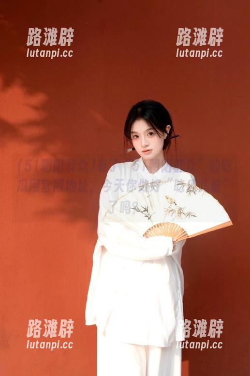 有了“51朝阳群众”的吃瓜网官网地址，今天你做好“吃瓜儿童”了吗？