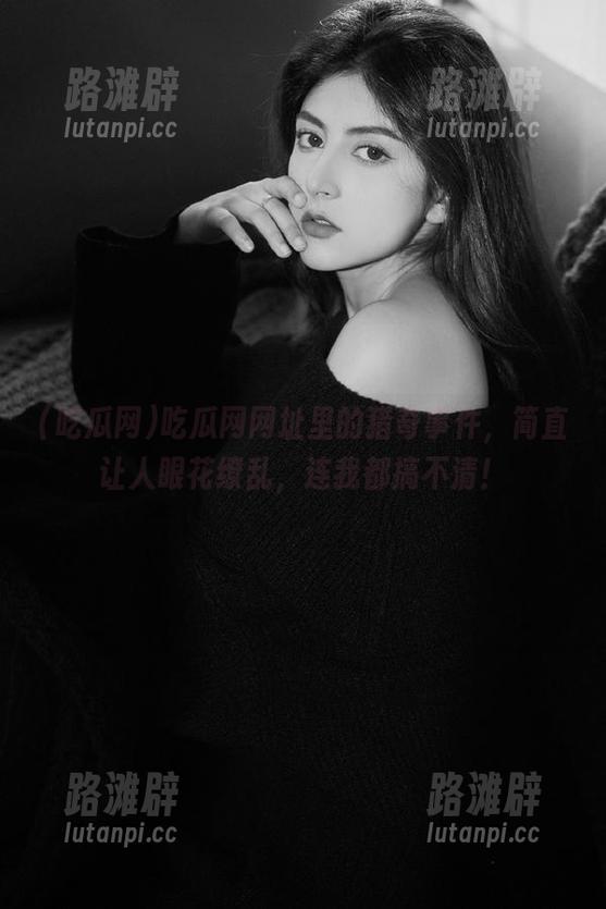吃瓜网网址里的猎奇事件，简直让人眼花缭乱，连我都搞不清！