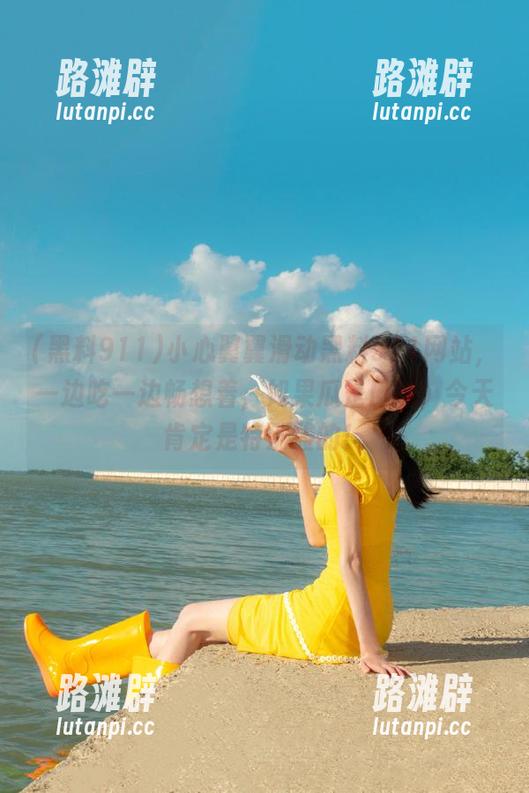 小心翼翼滑动黑料911网站，一边吃一边畅想着，如果瓜是口味，今天肯定是特别酸的！