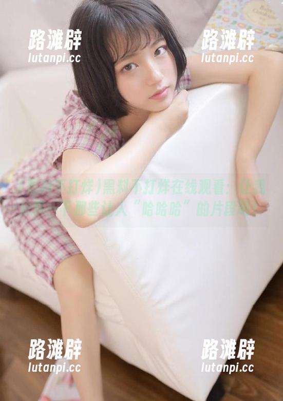 黑料不打烊在线观看：让我分享一下那些让人“哈哈哈”的片段吧！