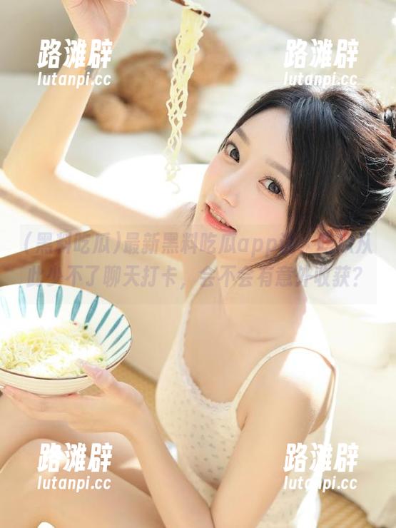 最新黑料吃瓜app说，吃瓜从此少不了聊天打卡，会不会有意外收获？