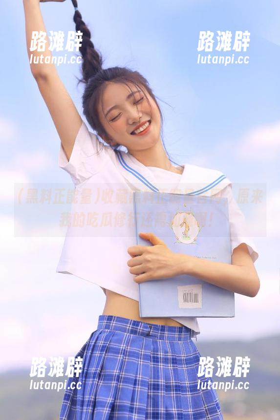 收藏黑料正能量官网，原来我的吃瓜修行还需加强啊！